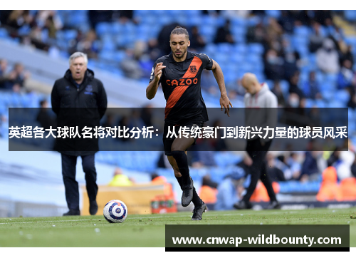 英超各大球队名将对比分析：从传统豪门到新兴力量的球员风采