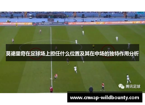 莫德里奇在足球场上担任什么位置及其在中场的独特作用分析