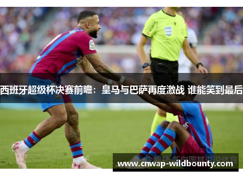 西班牙超级杯决赛前瞻：皇马与巴萨再度激战 谁能笑到最后