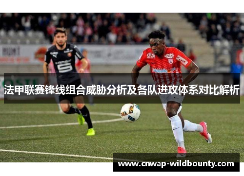 法甲联赛锋线组合威胁分析及各队进攻体系对比解析