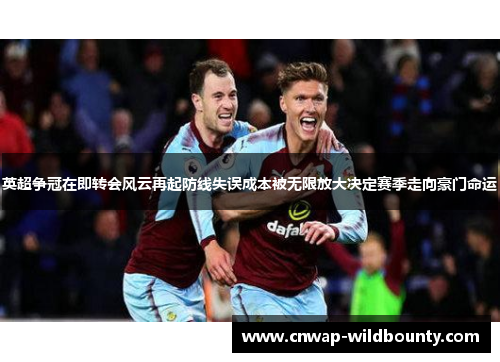 英超争冠在即转会风云再起防线失误成本被无限放大决定赛季走向豪门命运