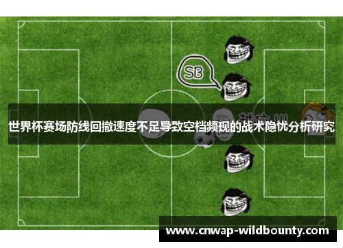世界杯赛场防线回撤速度不足导致空档频现的战术隐忧分析研究