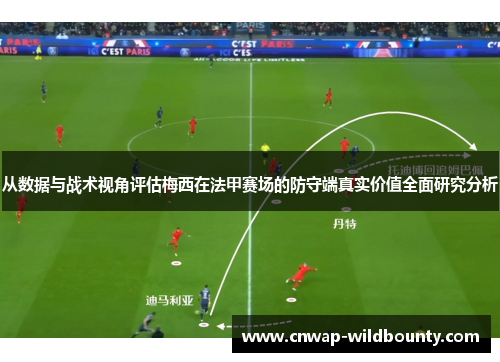 从数据与战术视角评估梅西在法甲赛场的防守端真实价值全面研究分析
