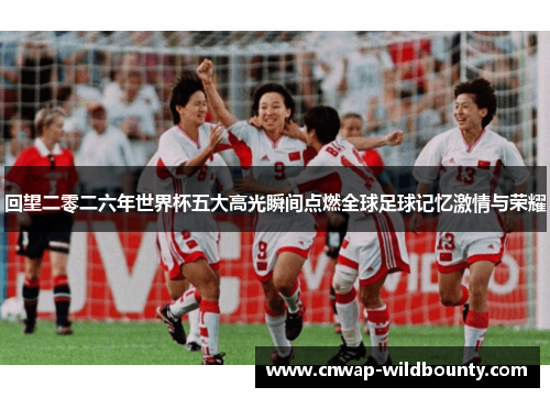 回望二零二六年世界杯五大高光瞬间点燃全球足球记忆激情与荣耀 回望二零二六年世界杯五大高光瞬间点燃全球足球记忆激情与荣耀