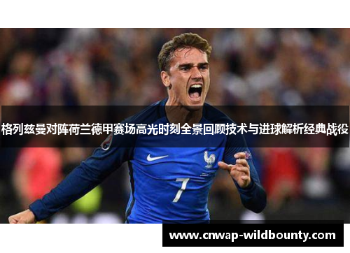 格列兹曼对阵荷兰德甲赛场高光时刻全景回顾技术与进球解析经典战役