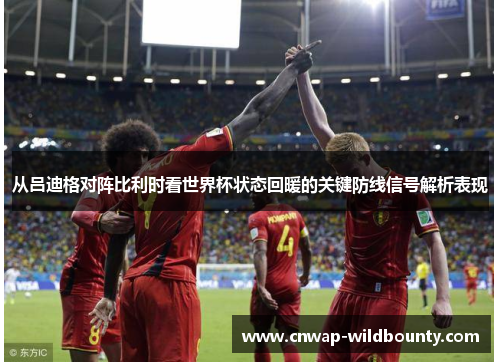 从吕迪格对阵比利时看世界杯状态回暖的关键防线信号解析表现