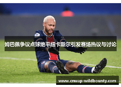 姆巴佩争议点球绝平纽卡斯尔引发赛场热议与讨论