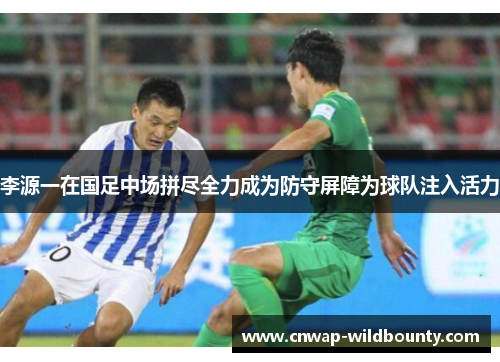 李源一在国足中场拼尽全力成为防守屏障为球队注入活力 李源一在国足中场拼尽全力成为防守屏障为球队注入活力