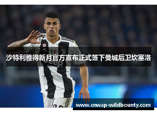 沙特利雅得新月官方宣布正式签下曼城后卫坎塞洛 沙特利雅得新月官方宣布正式签下曼城后卫坎塞洛