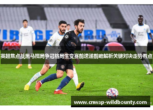 英超焦点战黑马搅局争冠格局生变赛前速递前瞻解析关键对决走势看点 英超焦点战黑马搅局争冠格局生变赛前速递前瞻解析关键对决走势看点