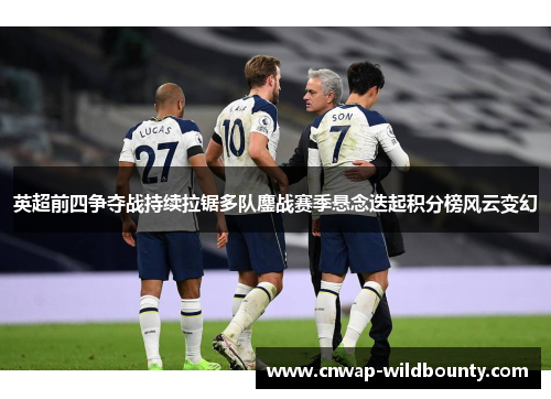 英超前四争夺战持续拉锯多队鏖战赛季悬念迭起积分榜风云变幻