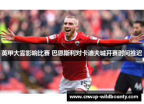 英甲大雾影响比赛 巴恩斯利对卡迪夫城开赛时间推迟 英甲大雾影响比赛 巴恩斯利对卡迪夫城开赛时间推迟