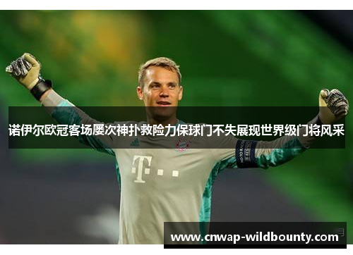 诺伊尔欧冠客场屡次神扑救险力保球门不失展现世界级门将风采