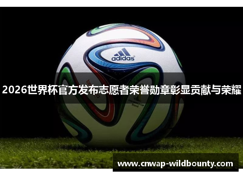 2026世界杯官方发布志愿者荣誉勋章彰显贡献与荣耀 2026世界杯官方发布志愿者荣誉勋章彰显贡献与荣耀