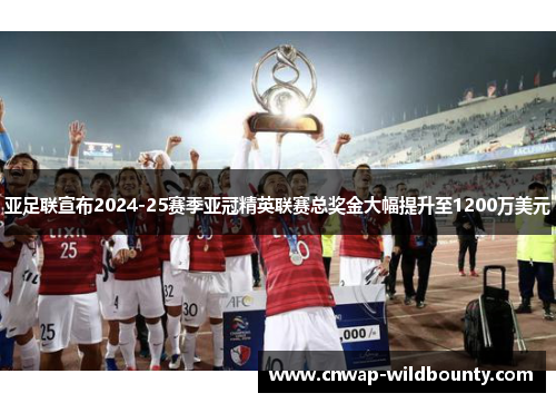亚足联宣布2024-25赛季亚冠精英联赛总奖金大幅提升至1200万美元