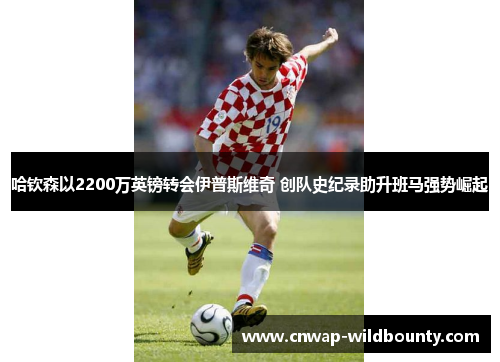 哈钦森以2200万英镑转会伊普斯维奇 创队史纪录助升班马强势崛起 哈钦森以2200万英镑转会伊普斯维奇 创队史纪录助升班马强势崛起