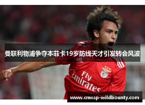 曼联利物浦争夺本菲卡19岁防线天才引发转会风波