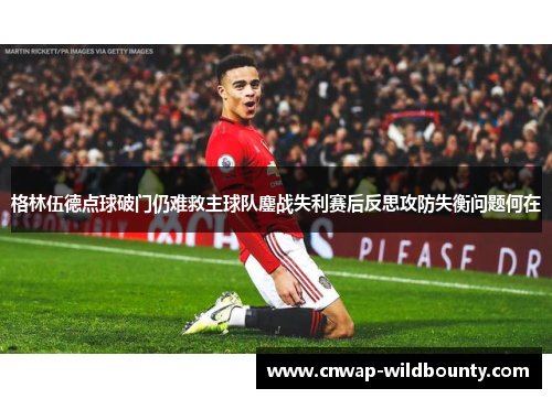 格林伍德点球破门仍难救主球队鏖战失利赛后反思攻防失衡问题何在