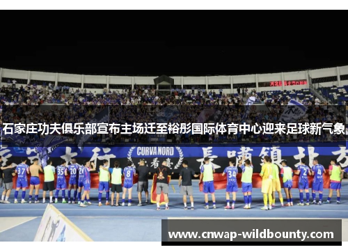 石家庄功夫俱乐部宣布主场迁至裕彤国际体育中心迎来足球新气象