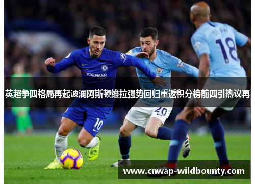 英超争四格局再起波澜阿斯顿维拉强势回归重返积分榜前四引热议再