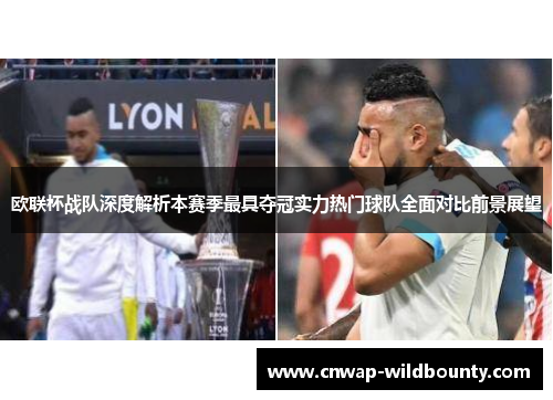 欧联杯战队深度解析本赛季最具夺冠实力热门球队全面对比前景展望