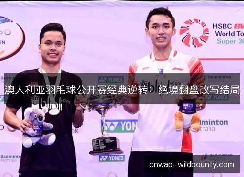 澳大利亚羽毛球公开赛经典逆转：绝境翻盘改写结局