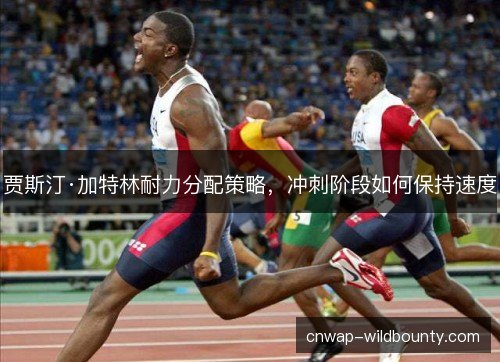 贾斯汀·加特林耐力分配策略，冲刺阶段如何保持速度
