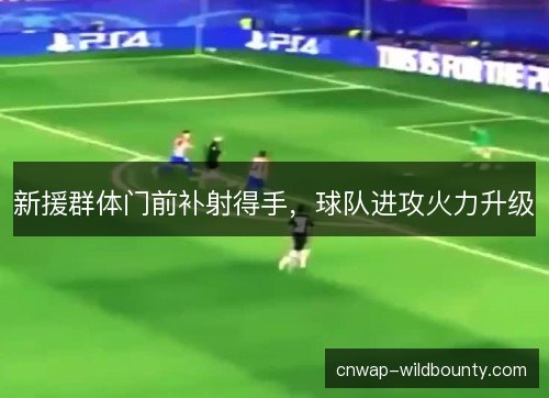 新援群体门前补射得手，球队进攻火力升级