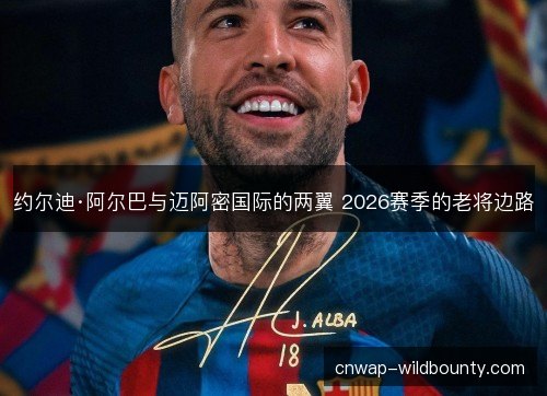 约尔迪·阿尔巴与迈阿密国际的两翼 2026赛季的老将边路