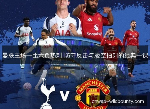曼联主场一比六负热刺 防守反击与凌空抽射的经典一课 曼联主场一比六负热刺 防守反击与凌空抽射的经典一课